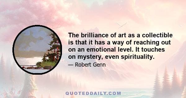 The brilliance of art as a collectible is that it has a way of reaching out on an emotional level. It touches on mystery, even spirituality.