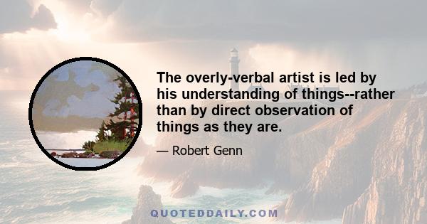 The overly-verbal artist is led by his understanding of things--rather than by direct observation of things as they are.