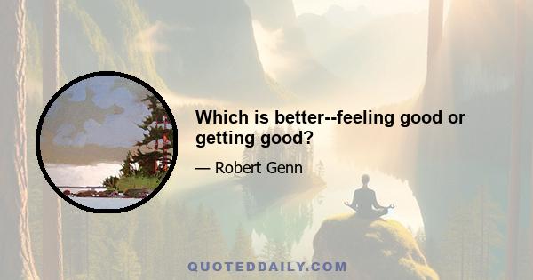 Which is better--feeling good or getting good?