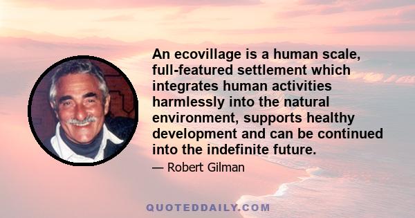 An ecovillage is a human scale, full-featured settlement which integrates human activities harmlessly into the natural environment, supports healthy development and can be continued into the indefinite future.