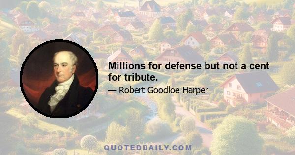 Millions for defense but not a cent for tribute.