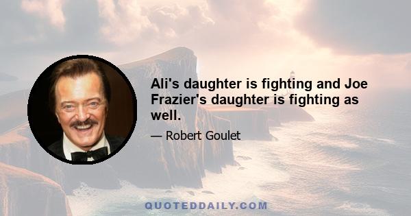 Ali's daughter is fighting and Joe Frazier's daughter is fighting as well.