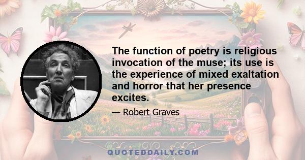 The function of poetry is religious invocation of the muse; its use is the experience of mixed exaltation and horror that her presence excites.