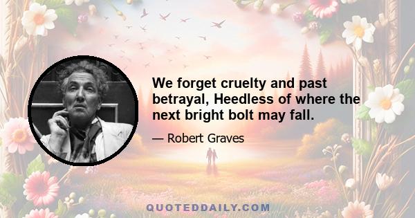 We forget cruelty and past betrayal, Heedless of where the next bright bolt may fall.