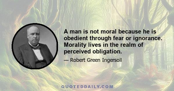 A man is not moral because he is obedient through fear or ignorance. Morality lives in the realm of perceived obligation.