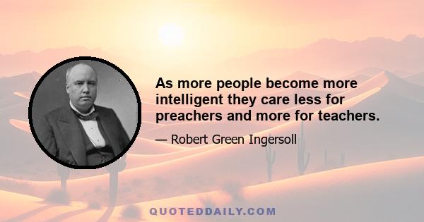 As more people become more intelligent they care less for preachers and more for teachers.