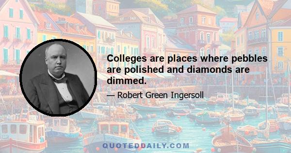 Colleges are places where pebbles are polished and diamonds are dimmed.