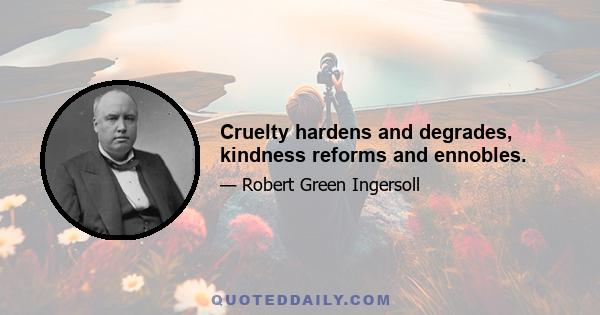 Cruelty hardens and degrades, kindness reforms and ennobles.