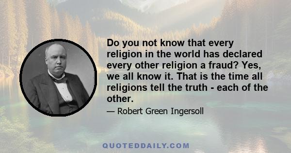 Do you not know that every religion in the world has declared every other religion a fraud? Yes, we all know it. That is the time all religions tell the truth - each of the other.