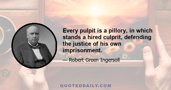 Every pulpit is a pillory, in which stands a hired culprit, defending the justice of his own imprisonment.