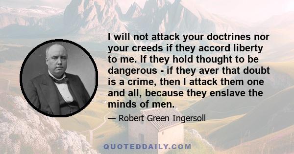 I will not attack your doctrines nor your creeds if they accord liberty to me. If they hold thought to be dangerous - if they aver that doubt is a crime, then I attack them one and all, because they enslave the minds of 