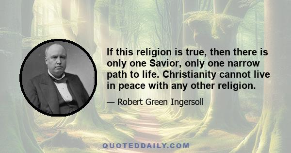 If this religion is true, then there is only one Savior, only one narrow path to life. Christianity cannot live in peace with any other religion.