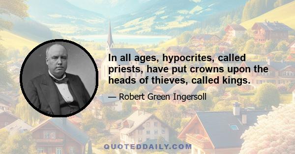 In all ages, hypocrites, called priests, have put crowns upon the heads of thieves, called kings.