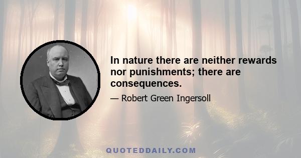 In nature there are neither rewards nor punishments; there are consequences.