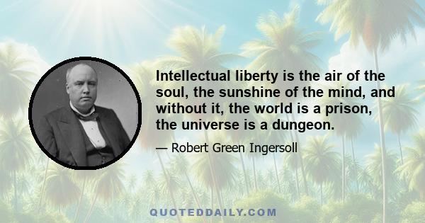 Intellectual liberty is the air of the soul, the sunshine of the mind, and without it, the world is a prison, the universe is a dungeon.