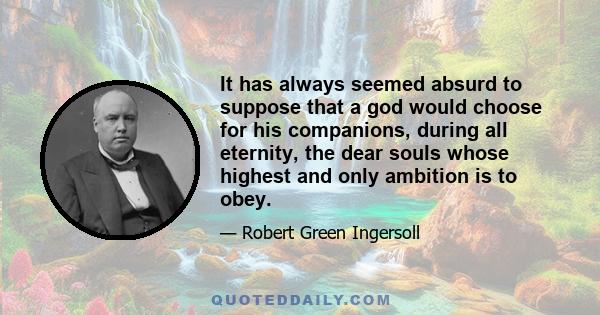 It has always seemed absurd to suppose that a god would choose for his companions, during all eternity, the dear souls whose highest and only ambition is to obey.