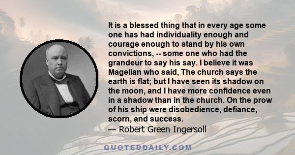 It is a blessed thing that in every age some one has had individuality enough and courage enough to stand by his own convictions, -- some one who had the grandeur to say his say. I believe it was Magellan who said, The