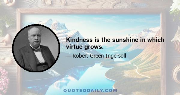 Kindness is the sunshine in which virtue grows.