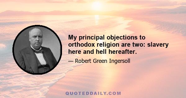 My principal objections to orthodox religion are two: slavery here and hell hereafter.