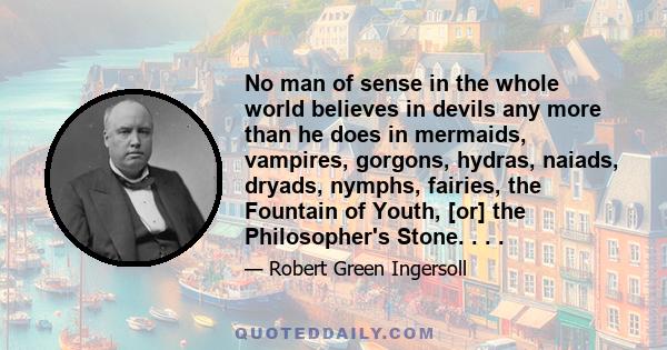 No man of sense in the whole world believes in devils any more than he does in mermaids, vampires, gorgons, hydras, naiads, dryads, nymphs, fairies, the Fountain of Youth, [or] the Philosopher's Stone. . . .