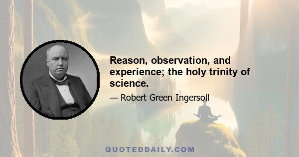 Reason, observation, and experience; the holy trinity of science.