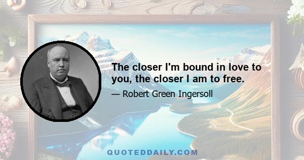 The closer I'm bound in love to you, the closer I am to free.
