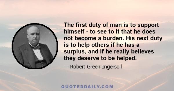 The first duty of man is to support himself - to see to it that he does not become a burden. His next duty is to help others if he has a surplus, and if he really believes they deserve to be helped.