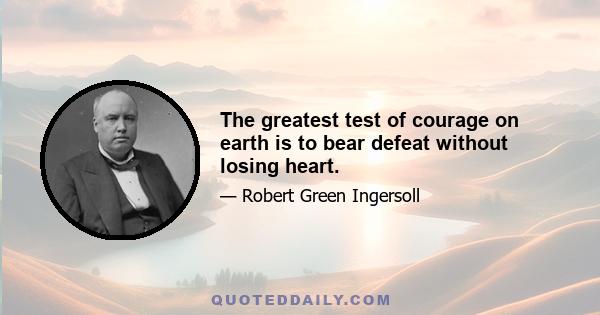 The greatest test of courage on earth is to bear defeat without losing heart.