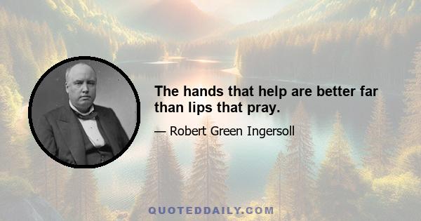 The hands that help are better far than lips that pray.