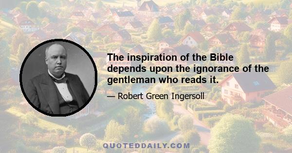 The inspiration of the Bible depends upon the ignorance of the gentleman who reads it.