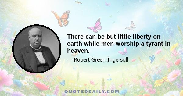 There can be but little liberty on earth while men worship a tyrant in heaven.