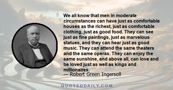 We all know that men in moderate circumstances can have just as comfortable houses as the richest, just as comfortable clothing, just as good food. They can see just as fine paintings, just as marvelous statues, and