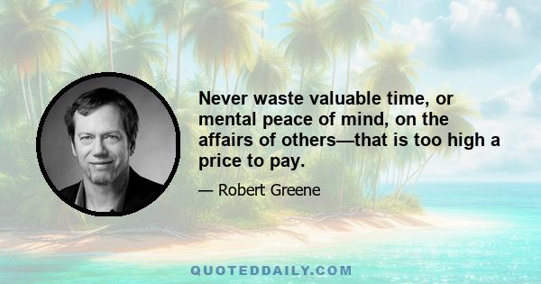 Never waste valuable time, or mental peace of mind, on the affairs of others—that is too high a price to pay.