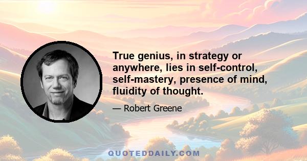 True genius, in strategy or anywhere, lies in self-control, self-mastery, presence of mind, fluidity of thought.