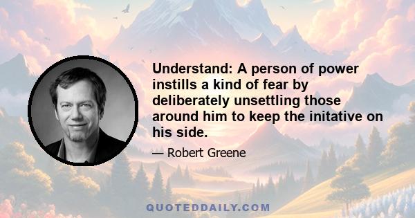 Understand: A person of power instills a kind of fear by deliberately unsettling those around him to keep the initative on his side.