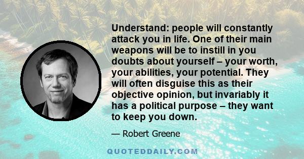 Understand: people will constantly attack you in life. One of their main weapons will be to instill in you doubts about yourself – your worth, your abilities, your potential. They will often disguise this as their