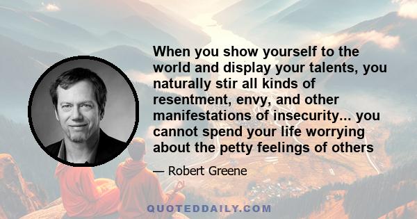 When you show yourself to the world and display your talents, you naturally stir all kinds of resentment, envy, and other manifestations of insecurity... you cannot spend your life worrying about the petty feelings of