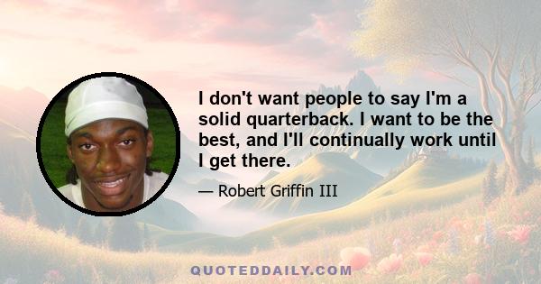 I don't want people to say I'm a solid quarterback. I want to be the best, and I'll continually work until I get there.