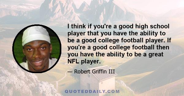 I think if you're a good high school player that you have the ability to be a good college football player. If you're a good college football then you have the ability to be a great NFL player.