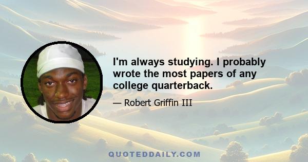 I'm always studying. I probably wrote the most papers of any college quarterback.