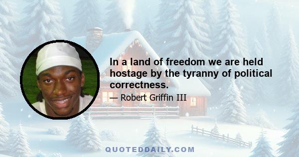 In a land of freedom we are held hostage by the tyranny of political correctness.