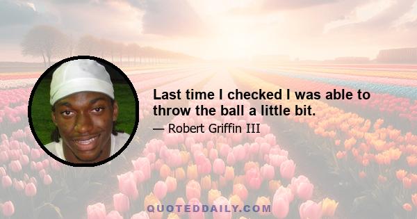 Last time I checked I was able to throw the ball a little bit.