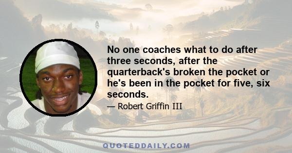 No one coaches what to do after three seconds, after the quarterback's broken the pocket or he's been in the pocket for five, six seconds.