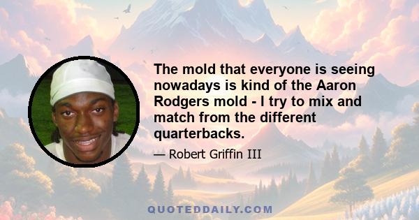 The mold that everyone is seeing nowadays is kind of the Aaron Rodgers mold - I try to mix and match from the different quarterbacks.