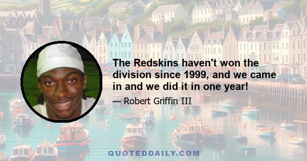 The Redskins haven't won the division since 1999, and we came in and we did it in one year!