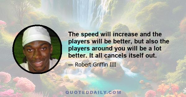 The speed will increase and the players will be better, but also the players around you will be a lot better. It all cancels itself out.