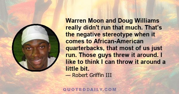 Warren Moon and Doug Williams really didn't run that much. That's the negative stereotype when it comes to African-American quarterbacks, that most of us just run. Those guys threw it around. I like to think I can throw 