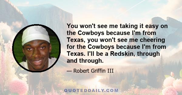 You won't see me taking it easy on the Cowboys because I'm from Texas, you won't see me cheering for the Cowboys because I'm from Texas. I'll be a Redskin, through and through.