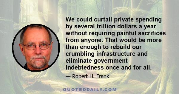 We could curtail private spending by several trillion dollars a year without requiring painful sacrifices from anyone. That would be more than enough to rebuild our crumbling infrastructure and eliminate government