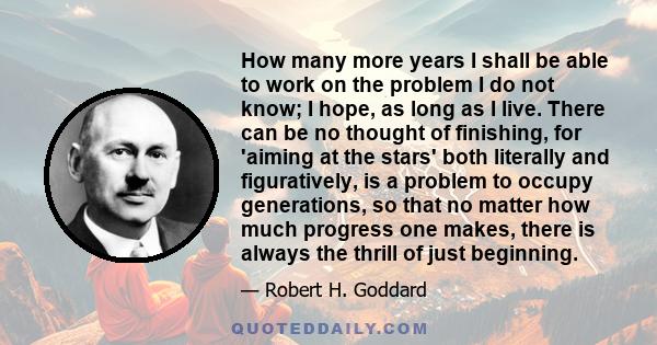 How many more years I shall be able to work on the problem I do not know; I hope, as long as I live. There can be no thought of finishing, for 'aiming at the stars' both literally and figuratively, is a problem to